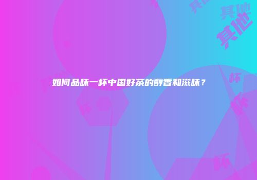 如何品味一杯中国好茶的醇香和滋味？