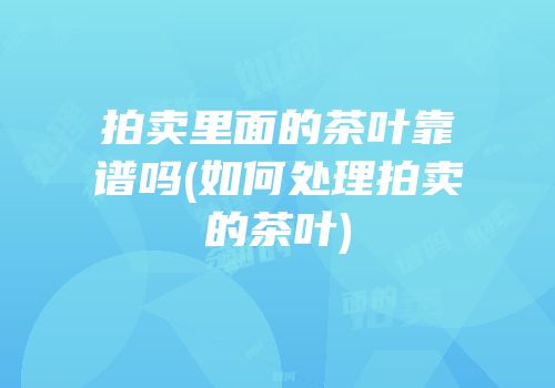 拍卖里面的茶叶靠谱吗(如何处理拍卖的茶叶)