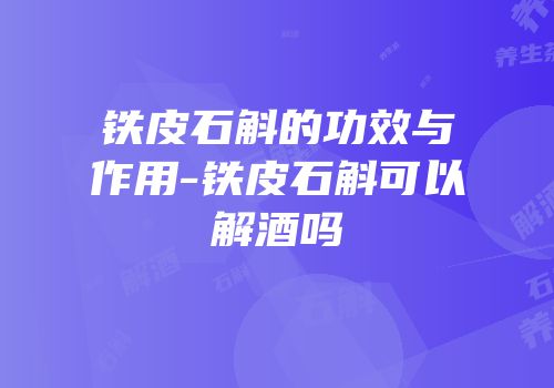 铁皮石斛的功效与作用-铁皮石斛可以解酒吗
