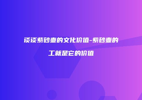 谈谈紫砂壶的文化价值-紫砂壶的工就是它的价值