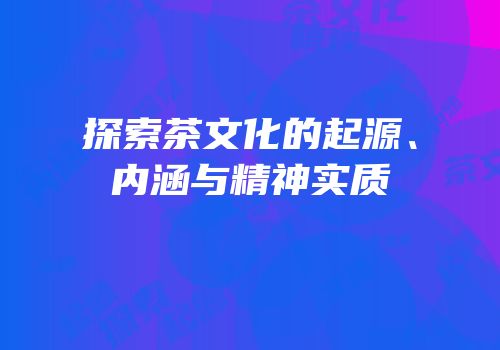探索茶文化的起源、内涵与精神实质