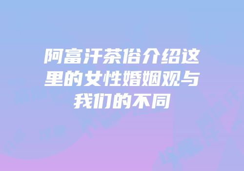 阿富汗茶俗介绍这里的女性婚姻观与我们的不同