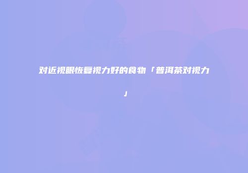 对近视眼恢复视力好的食物「普洱茶对视力」