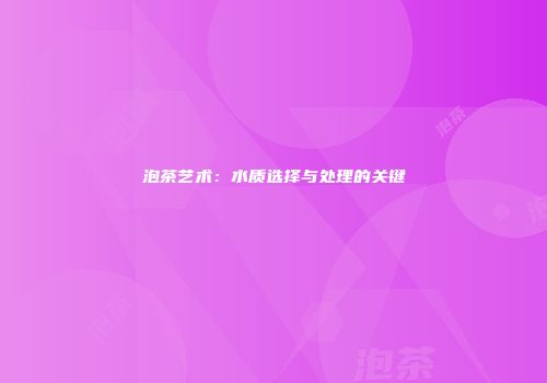 泡茶艺术：水质选择与处理的关键