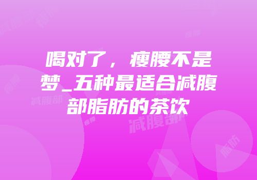 喝对了，瘦腰不是梦_五种最适合减腹部脂肪的茶饮