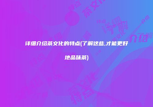 详细介绍茶文化的特点(了解这些,才能更好地品味茶)