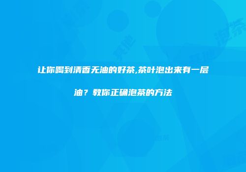 让你喝到清香无油的好茶,茶叶泡出来有一层油？教你正确泡茶的方法