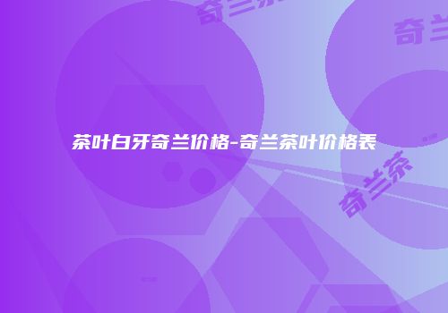 茶叶白牙奇兰价格-奇兰茶叶价格表