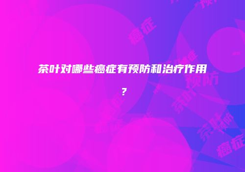 茶叶对哪些癌症有预防和治疗作用？