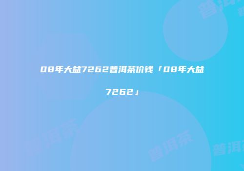 08年大益7262普洱茶价钱「08年大益7262」