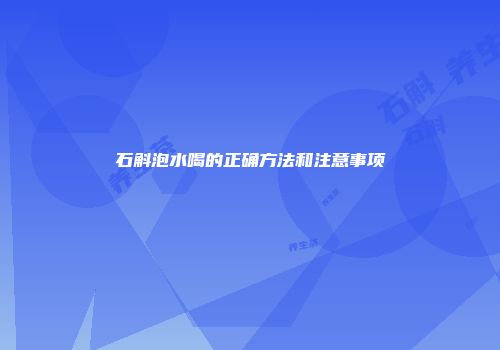 石斛泡水喝的正确方法和注意事项