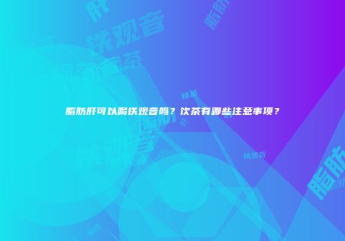 脂肪肝可以喝铁观音吗？饮茶有哪些注意事项？
