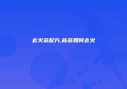 去火茶配方,新茶如何去火