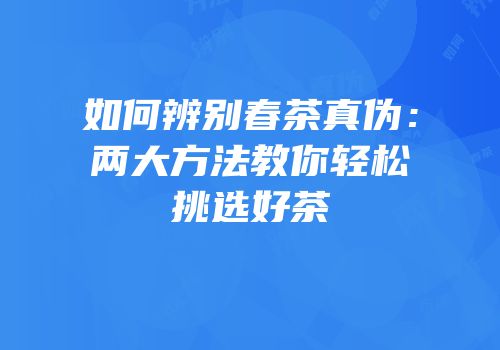 如何辨别春茶真伪：两大方法教你轻松挑选好茶