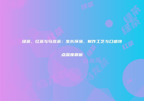 绿茶、红茶与乌龙茶：生长环境、制作工艺与口感特点深度解析