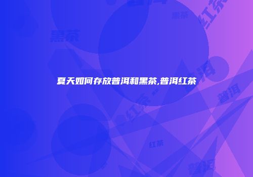 夏天如何存放普洱和黑茶,普洱红茶