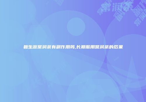 碧生源常润茶有副作用吗,长期服用常润茶的后果