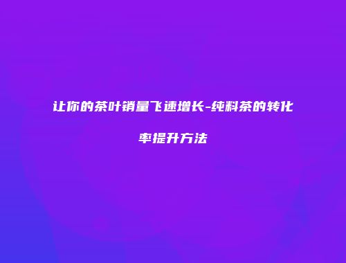 让你的茶叶销量飞速增长-纯料茶的转化率提升方法