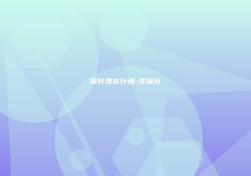 茶叶现在行情-卖茶叶