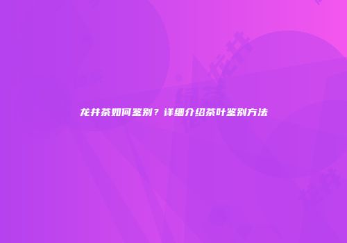 龙井茶如何鉴别？详细介绍茶叶鉴别方法