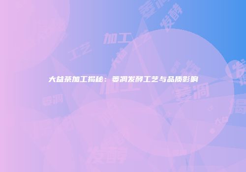 大益茶加工揭秘：萎凋发酵工艺与品质影响