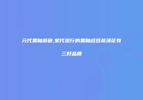 元代黑釉茶碗,宋代流行的黑釉战豆茶汤花有三好品质