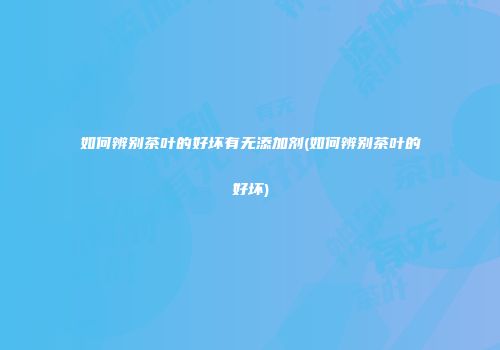 如何辨别茶叶的好坏有无添加剂(如何辨别茶叶的好坏)