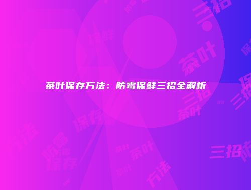 茶叶保存方法：防霉保鲜三招全解析