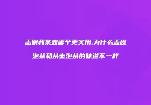 盖碗和茶壶哪个更实用,为什么盖碗泡茶和茶壶泡茶的味道不一样