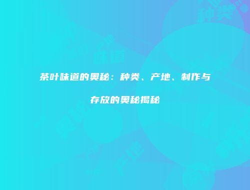 茶叶味道的奥秘：种类、产地、制作与存放的奥秘揭秘