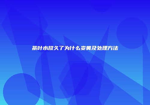 茶叶水放久了为什么变黄及处理方法