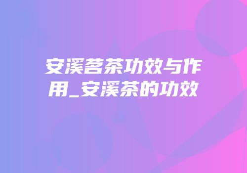 安溪茗茶功效与作用_安溪茶的功效