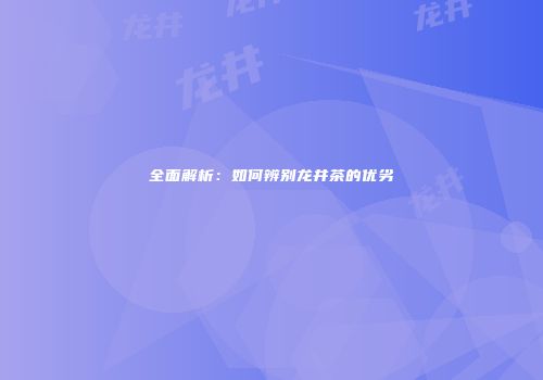 全面解析：如何辨别龙井茶的优劣