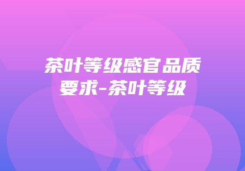 茶叶等级感官品质要求-茶叶等级