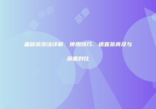 盖碗茶泡法详解：使用技巧、适宜茶类及与茶壶对比