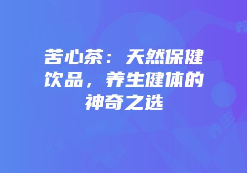 苦心茶：天然保健饮品，养生健体的神奇之选