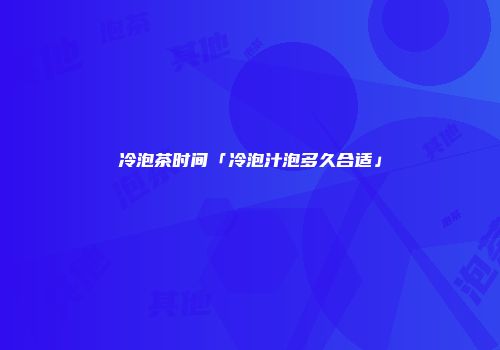 冷泡茶时间「冷泡汁泡多久合适」