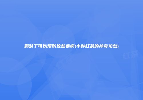 喝对了可以预防这些疾病(小种红茶的神奇功效)