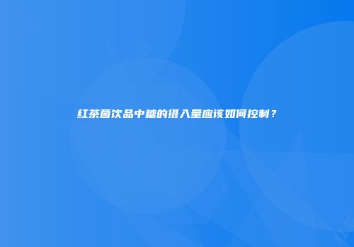 红茶菌饮品中糖的摄入量应该如何控制？