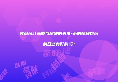 讨论茶叶品质与树龄的关系-茶的树龄对茶的口感有影响吗？