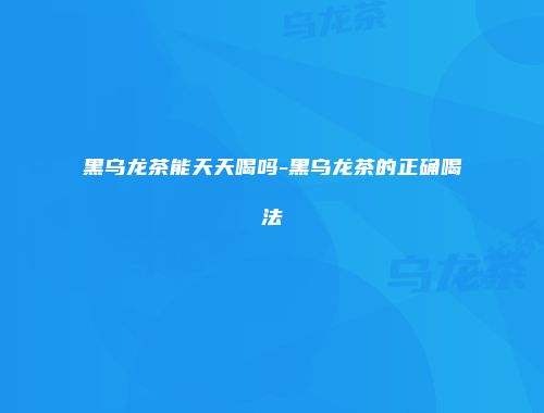 黑乌龙茶能天天喝吗-黑乌龙茶的正确喝法