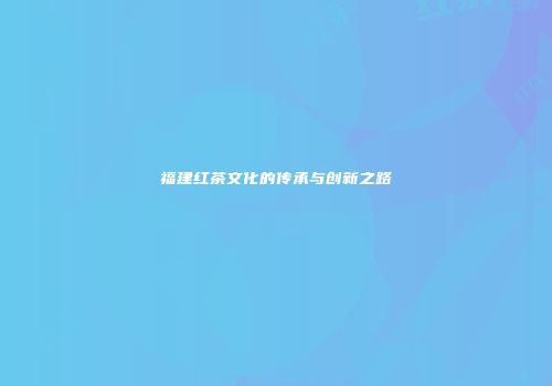 福建红茶文化的传承与创新之路