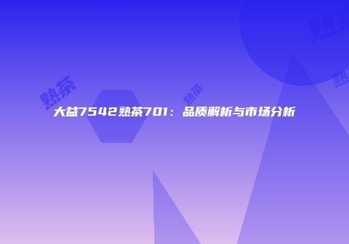 大益7542熟茶701：品质解析与市场分析