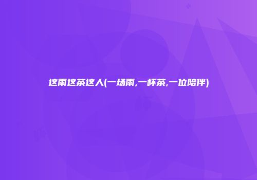 这雨这茶这人(一场雨,一杯茶,一位陪伴)