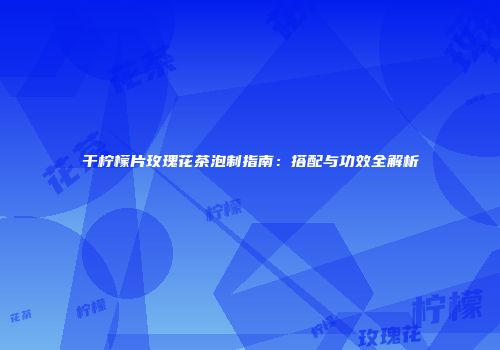 干柠檬片玫瑰花茶泡制指南：搭配与功效全解析