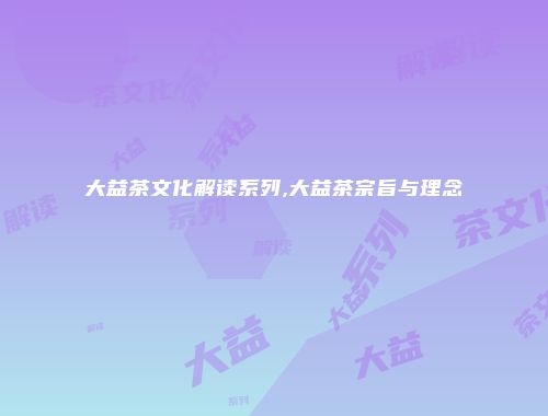 大益茶文化解读系列,大益茶宗旨与理念
