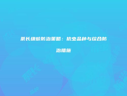 茶长绵蚧防治策略：抗虫品种与综合防治措施