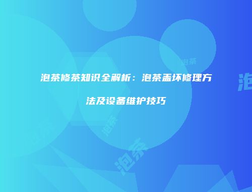 泡茶修茶知识全解析：泡茶盖坏修理方法及设备维护技巧
