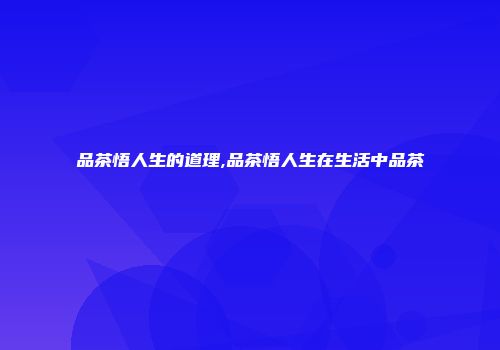 品茶悟人生的道理,品茶悟人生在生活中品茶