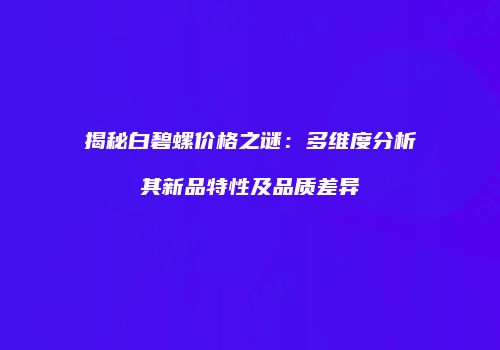 揭秘白碧螺价格之谜：多维度分析其新品特性及品质差异
